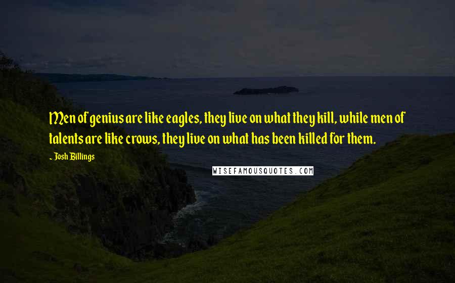 Josh Billings Quotes: Men of genius are like eagles, they live on what they kill, while men of talents are like crows, they live on what has been killed for them.