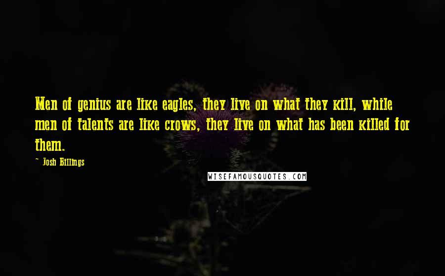 Josh Billings Quotes: Men of genius are like eagles, they live on what they kill, while men of talents are like crows, they live on what has been killed for them.