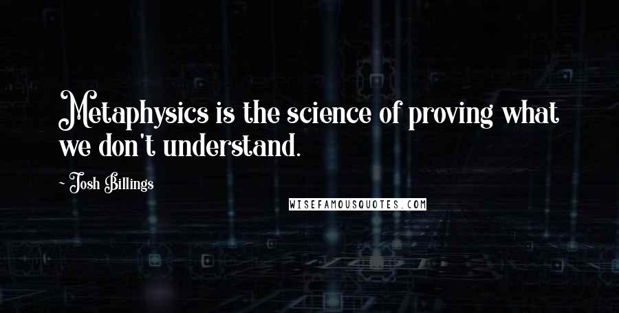 Josh Billings Quotes: Metaphysics is the science of proving what we don't understand.