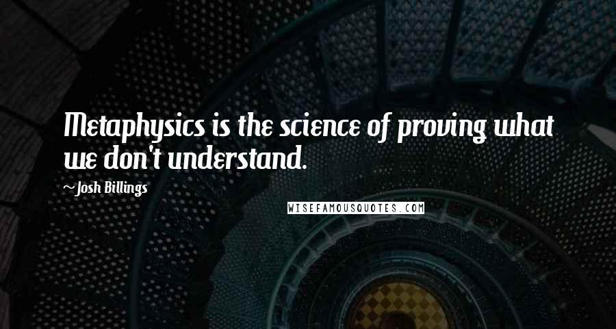 Josh Billings Quotes: Metaphysics is the science of proving what we don't understand.