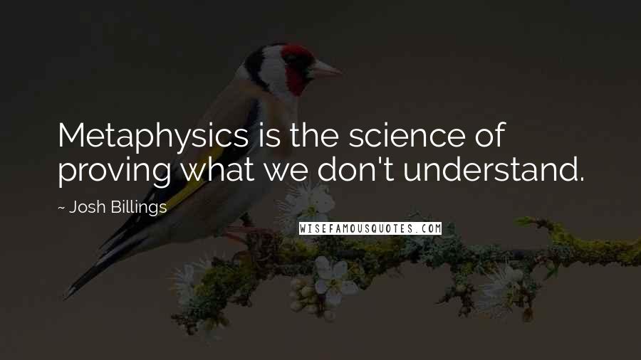 Josh Billings Quotes: Metaphysics is the science of proving what we don't understand.