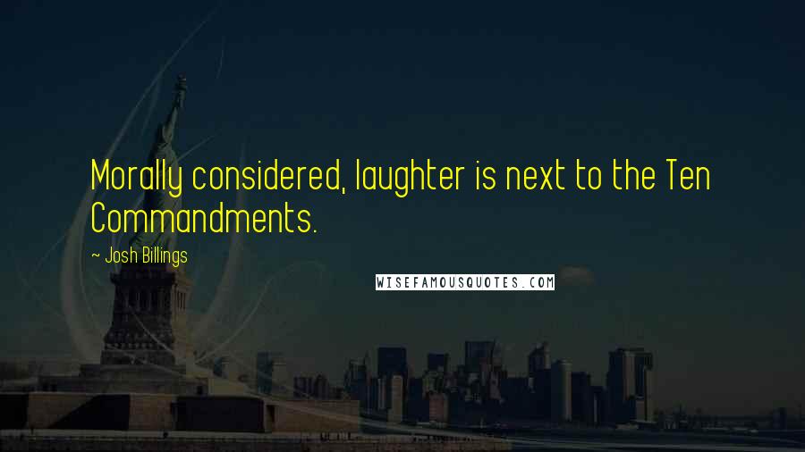 Josh Billings Quotes: Morally considered, laughter is next to the Ten Commandments.