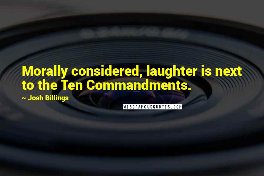 Josh Billings Quotes: Morally considered, laughter is next to the Ten Commandments.