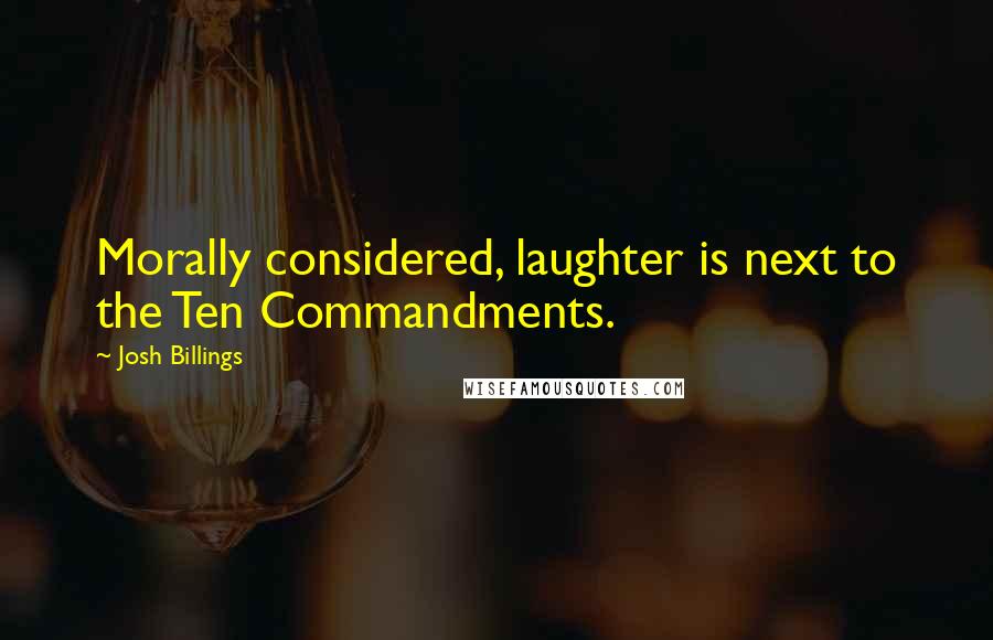 Josh Billings Quotes: Morally considered, laughter is next to the Ten Commandments.