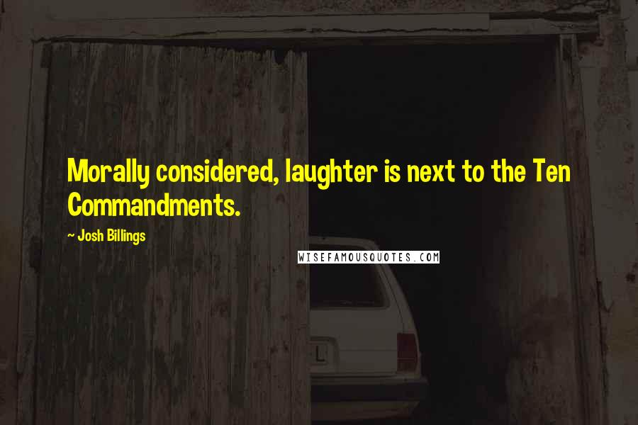 Josh Billings Quotes: Morally considered, laughter is next to the Ten Commandments.