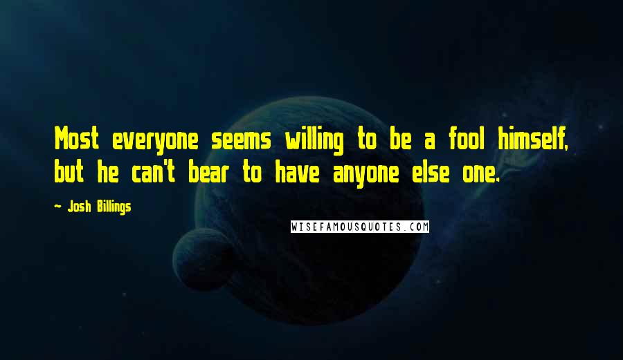 Josh Billings Quotes: Most everyone seems willing to be a fool himself, but he can't bear to have anyone else one.