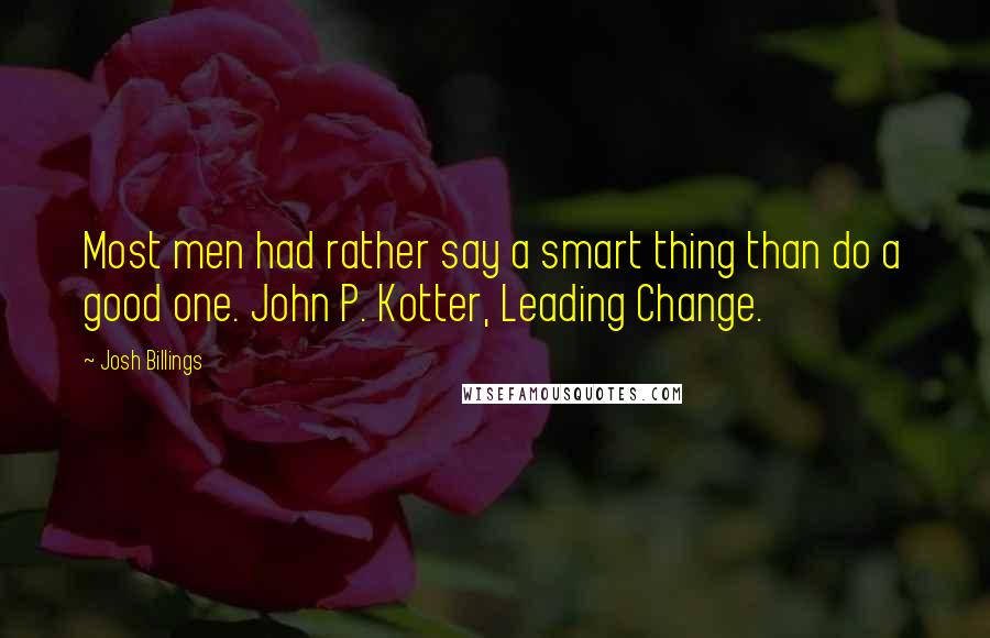 Josh Billings Quotes: Most men had rather say a smart thing than do a good one. John P. Kotter, Leading Change.