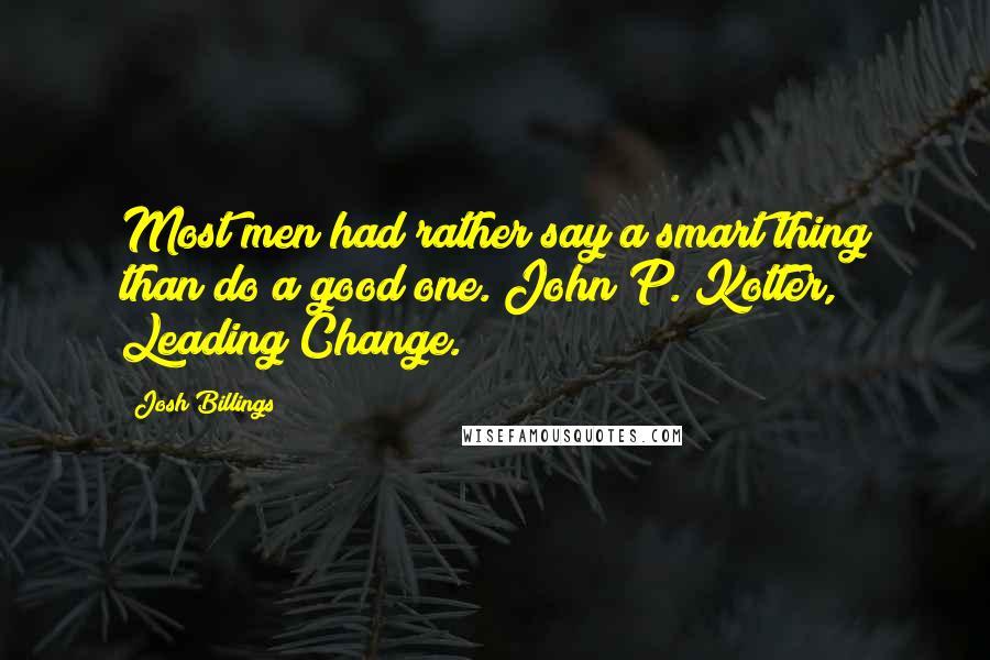 Josh Billings Quotes: Most men had rather say a smart thing than do a good one. John P. Kotter, Leading Change.