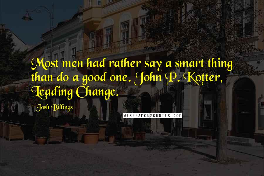 Josh Billings Quotes: Most men had rather say a smart thing than do a good one. John P. Kotter, Leading Change.