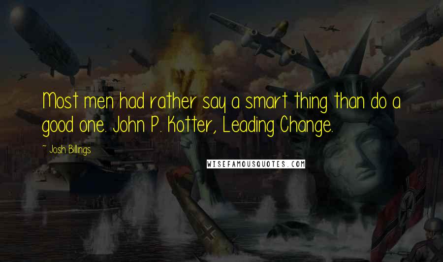 Josh Billings Quotes: Most men had rather say a smart thing than do a good one. John P. Kotter, Leading Change.