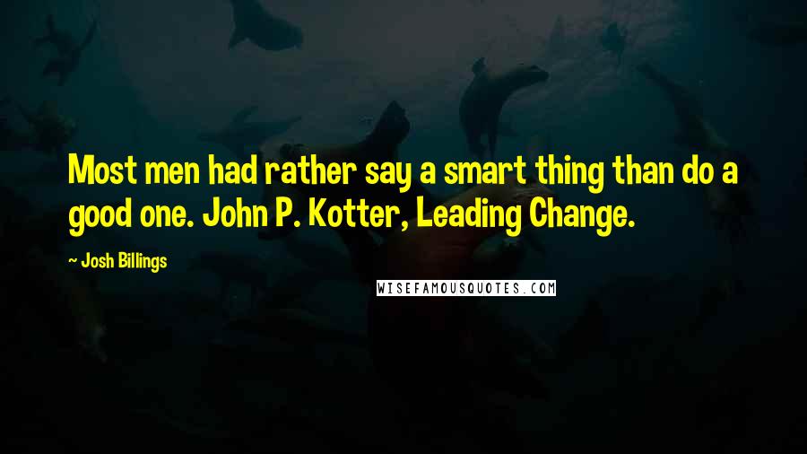 Josh Billings Quotes: Most men had rather say a smart thing than do a good one. John P. Kotter, Leading Change.