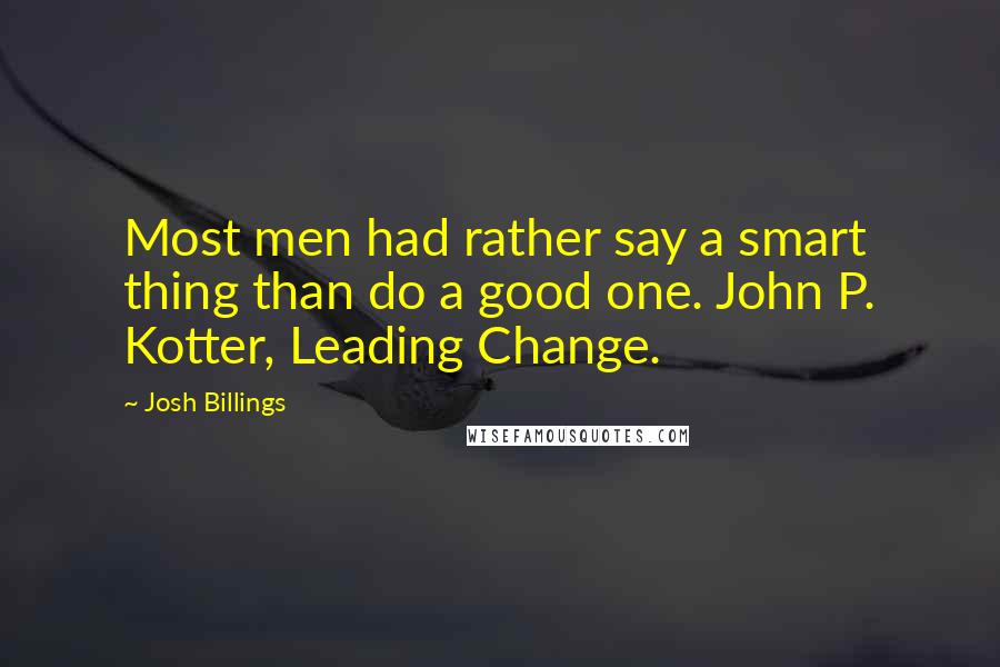 Josh Billings Quotes: Most men had rather say a smart thing than do a good one. John P. Kotter, Leading Change.