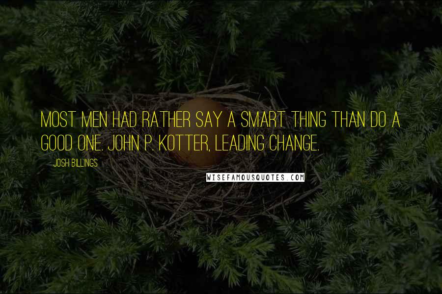 Josh Billings Quotes: Most men had rather say a smart thing than do a good one. John P. Kotter, Leading Change.