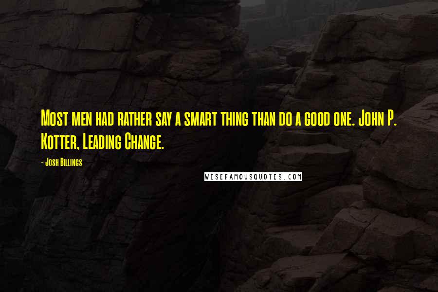 Josh Billings Quotes: Most men had rather say a smart thing than do a good one. John P. Kotter, Leading Change.