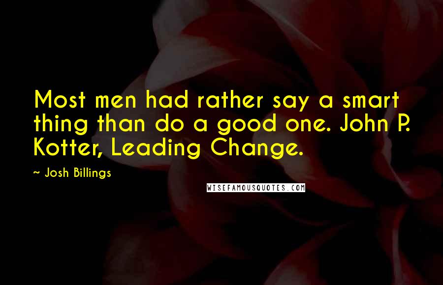 Josh Billings Quotes: Most men had rather say a smart thing than do a good one. John P. Kotter, Leading Change.