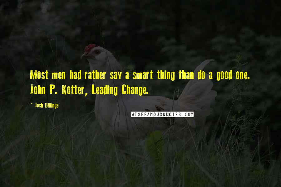 Josh Billings Quotes: Most men had rather say a smart thing than do a good one. John P. Kotter, Leading Change.