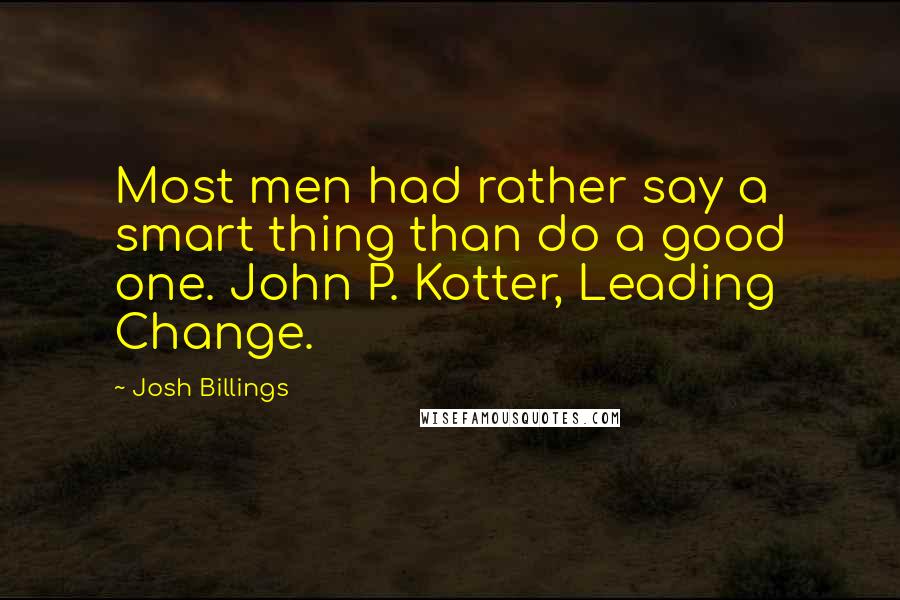 Josh Billings Quotes: Most men had rather say a smart thing than do a good one. John P. Kotter, Leading Change.