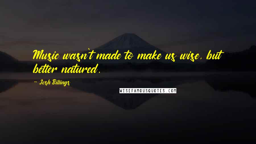 Josh Billings Quotes: Music wasn't made to make us wise, but better natured.