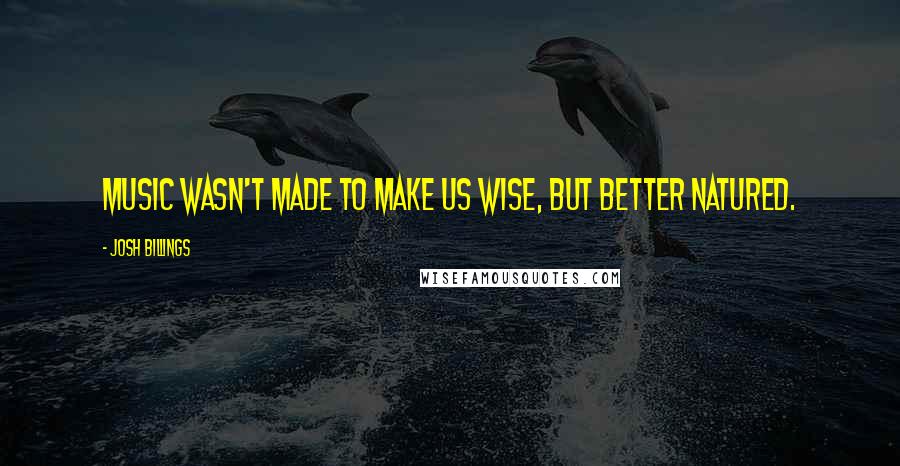 Josh Billings Quotes: Music wasn't made to make us wise, but better natured.