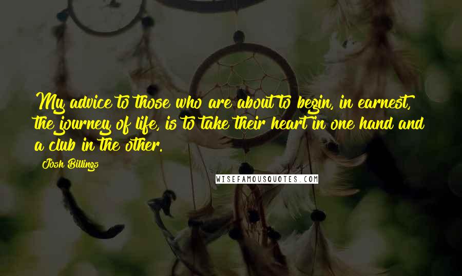 Josh Billings Quotes: My advice to those who are about to begin, in earnest, the journey of life, is to take their heart in one hand and a club in the other.