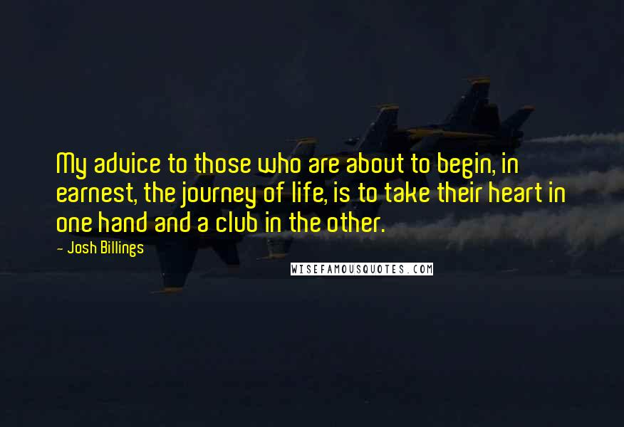 Josh Billings Quotes: My advice to those who are about to begin, in earnest, the journey of life, is to take their heart in one hand and a club in the other.