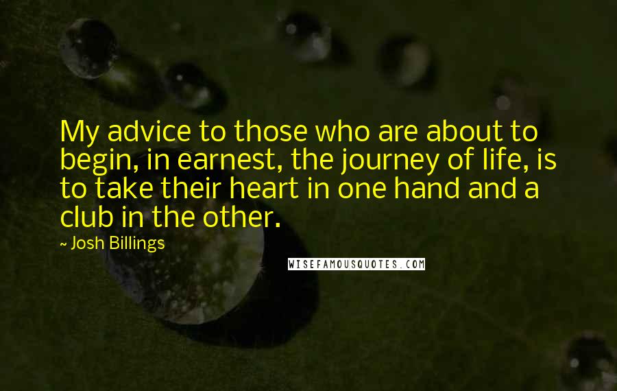 Josh Billings Quotes: My advice to those who are about to begin, in earnest, the journey of life, is to take their heart in one hand and a club in the other.