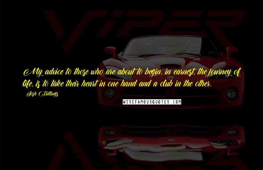 Josh Billings Quotes: My advice to those who are about to begin, in earnest, the journey of life, is to take their heart in one hand and a club in the other.