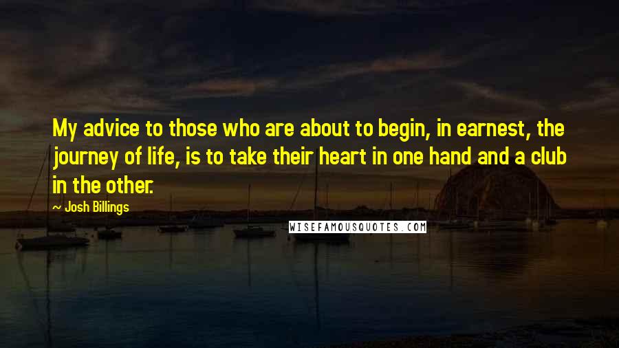 Josh Billings Quotes: My advice to those who are about to begin, in earnest, the journey of life, is to take their heart in one hand and a club in the other.
