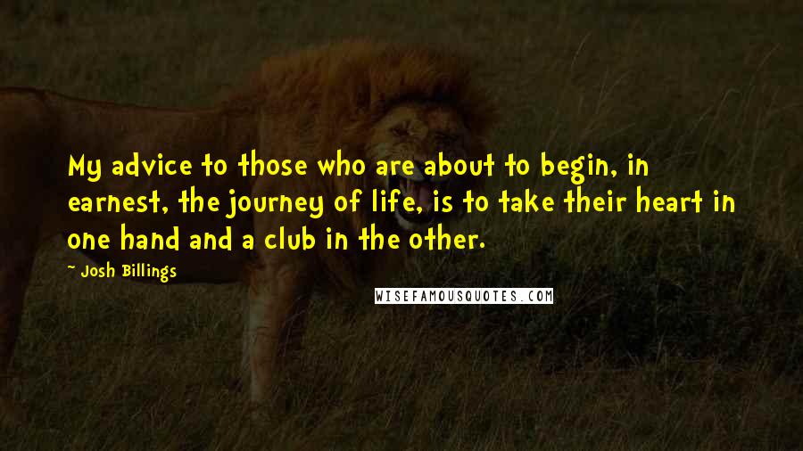 Josh Billings Quotes: My advice to those who are about to begin, in earnest, the journey of life, is to take their heart in one hand and a club in the other.