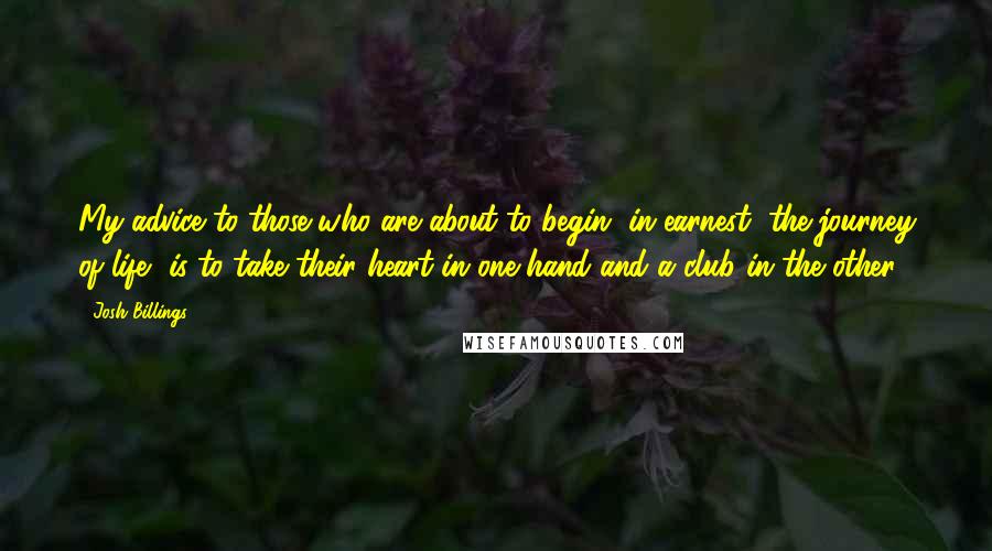 Josh Billings Quotes: My advice to those who are about to begin, in earnest, the journey of life, is to take their heart in one hand and a club in the other.