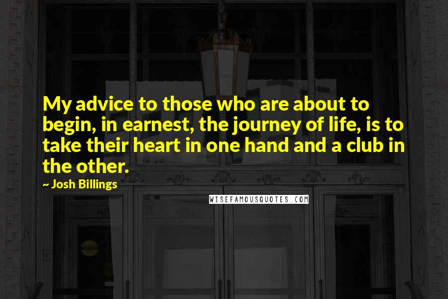 Josh Billings Quotes: My advice to those who are about to begin, in earnest, the journey of life, is to take their heart in one hand and a club in the other.