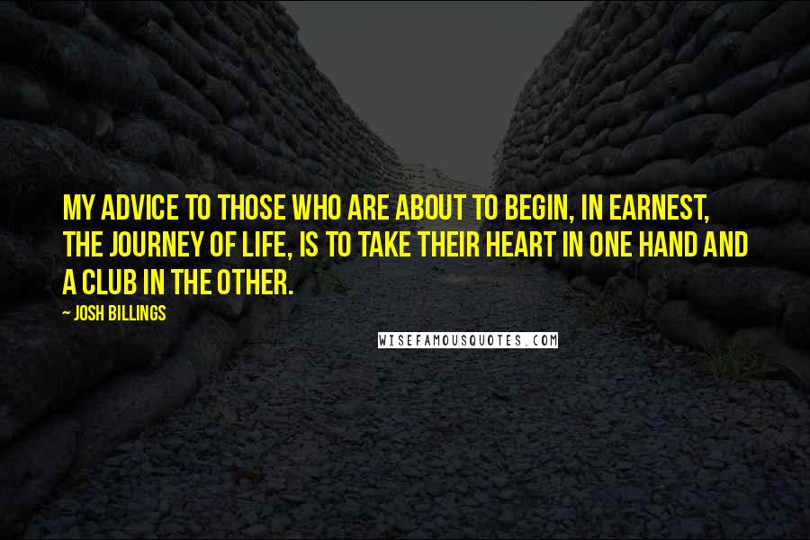 Josh Billings Quotes: My advice to those who are about to begin, in earnest, the journey of life, is to take their heart in one hand and a club in the other.