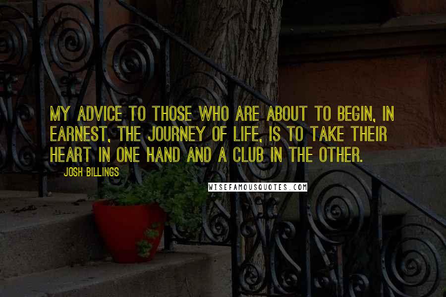 Josh Billings Quotes: My advice to those who are about to begin, in earnest, the journey of life, is to take their heart in one hand and a club in the other.