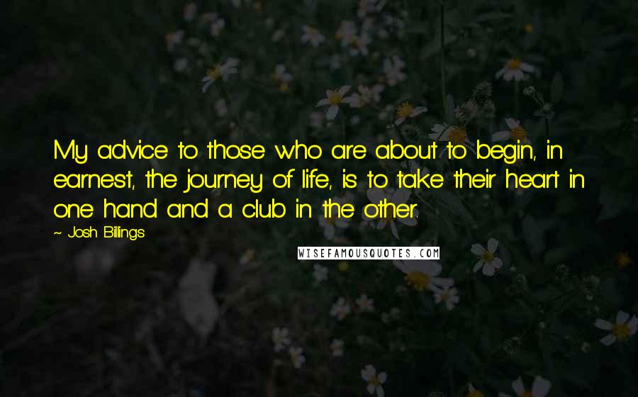 Josh Billings Quotes: My advice to those who are about to begin, in earnest, the journey of life, is to take their heart in one hand and a club in the other.