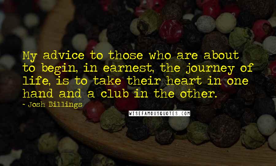 Josh Billings Quotes: My advice to those who are about to begin, in earnest, the journey of life, is to take their heart in one hand and a club in the other.