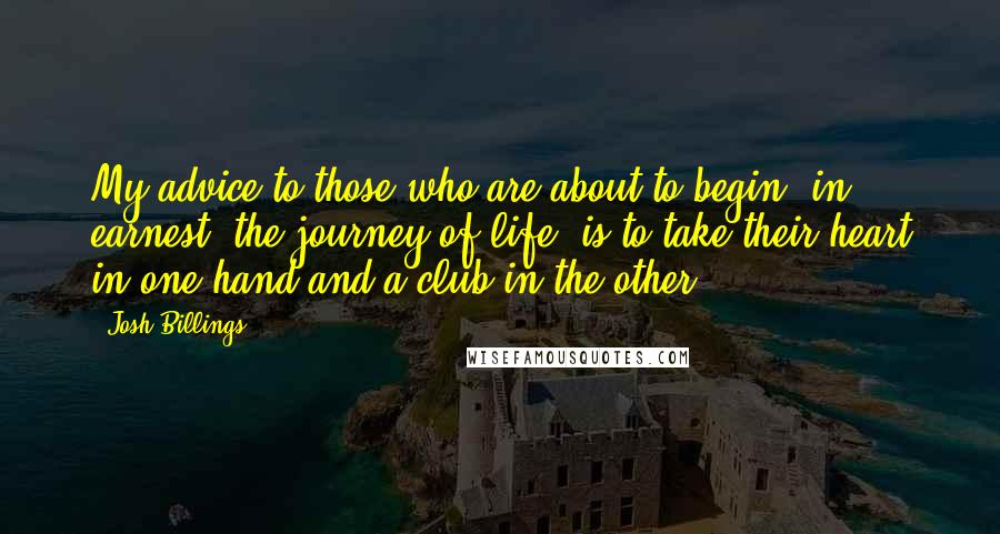 Josh Billings Quotes: My advice to those who are about to begin, in earnest, the journey of life, is to take their heart in one hand and a club in the other.