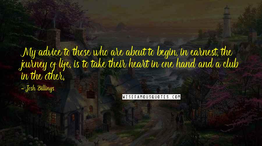 Josh Billings Quotes: My advice to those who are about to begin, in earnest, the journey of life, is to take their heart in one hand and a club in the other.