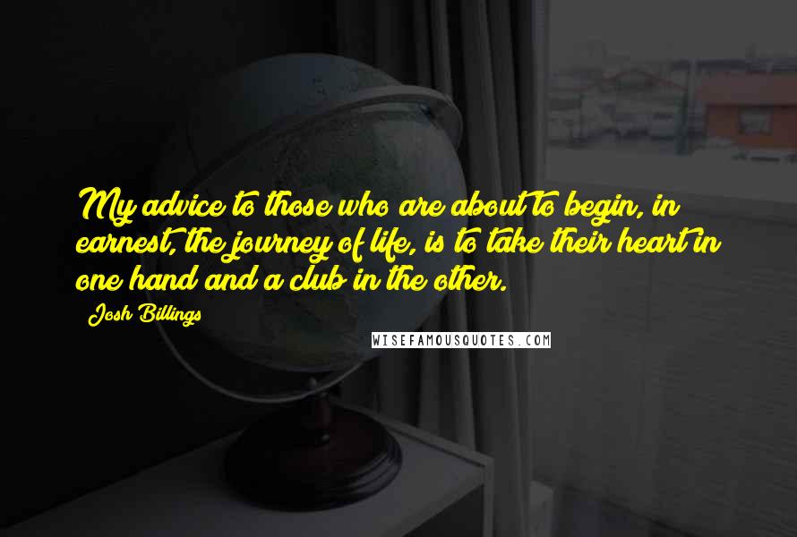 Josh Billings Quotes: My advice to those who are about to begin, in earnest, the journey of life, is to take their heart in one hand and a club in the other.