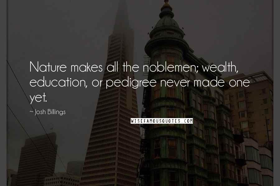 Josh Billings Quotes: Nature makes all the noblemen; wealth, education, or pedigree never made one yet.
