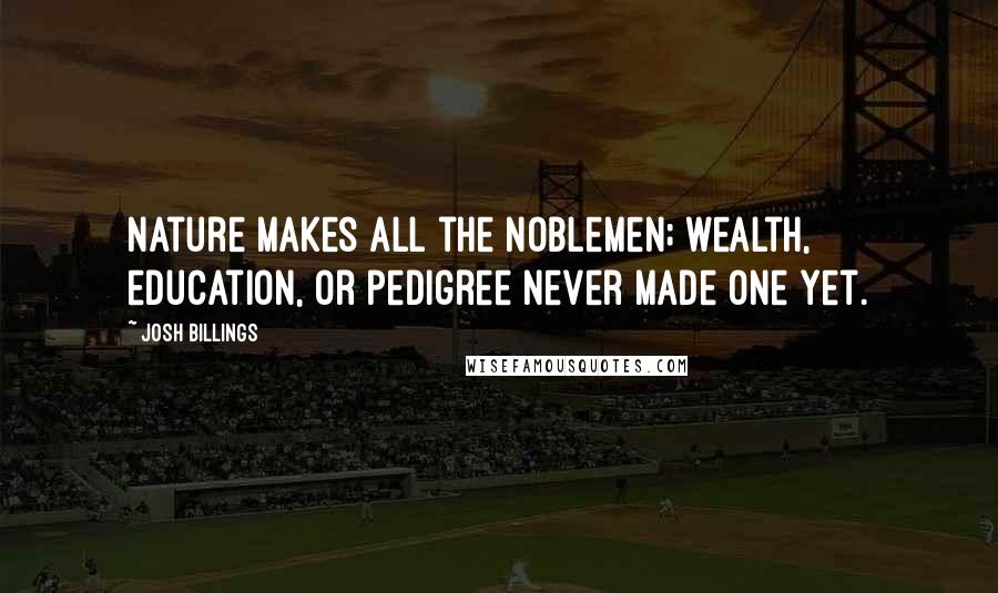 Josh Billings Quotes: Nature makes all the noblemen; wealth, education, or pedigree never made one yet.
