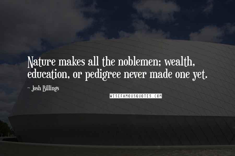 Josh Billings Quotes: Nature makes all the noblemen; wealth, education, or pedigree never made one yet.