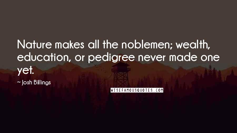 Josh Billings Quotes: Nature makes all the noblemen; wealth, education, or pedigree never made one yet.