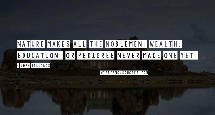 Josh Billings Quotes: Nature makes all the noblemen; wealth, education, or pedigree never made one yet.