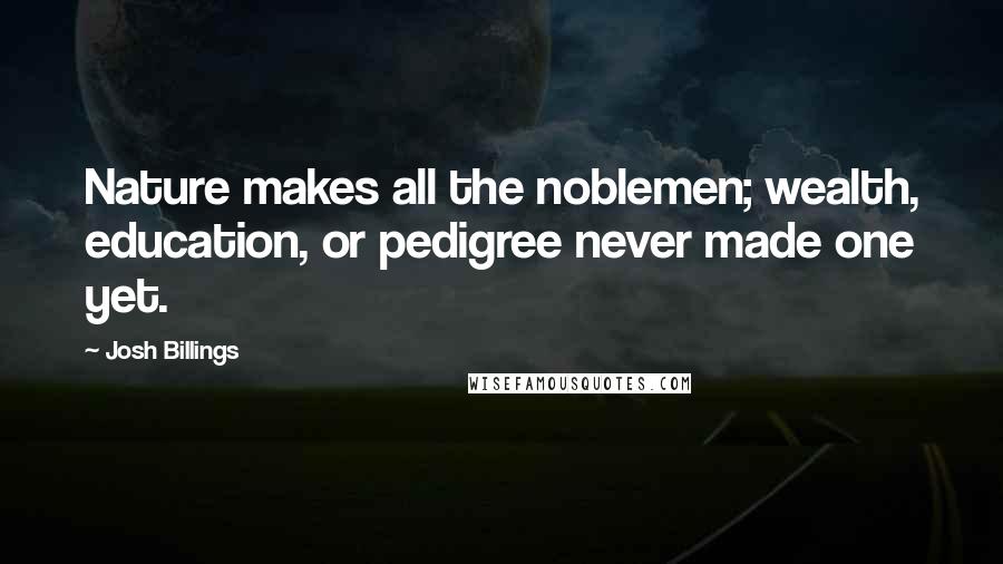 Josh Billings Quotes: Nature makes all the noblemen; wealth, education, or pedigree never made one yet.