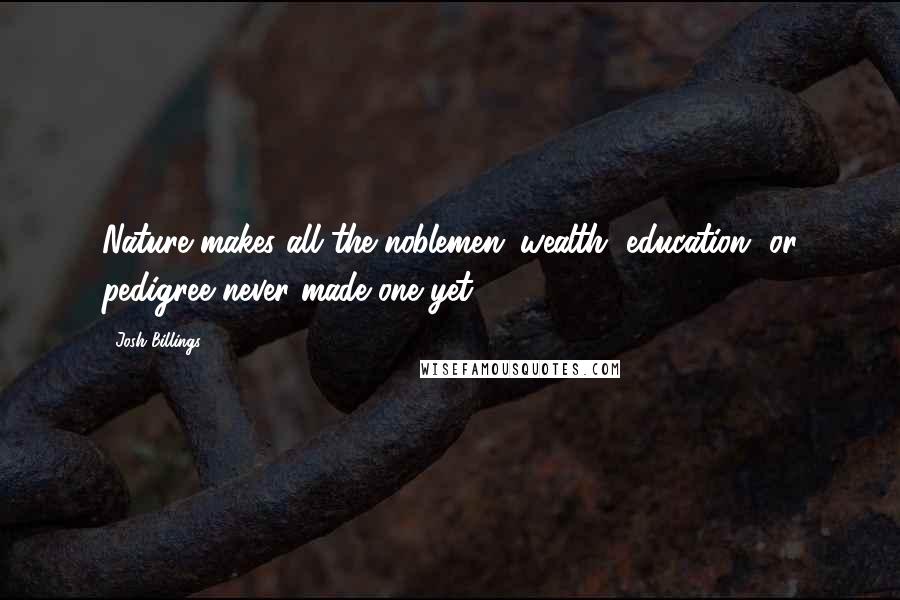 Josh Billings Quotes: Nature makes all the noblemen; wealth, education, or pedigree never made one yet.