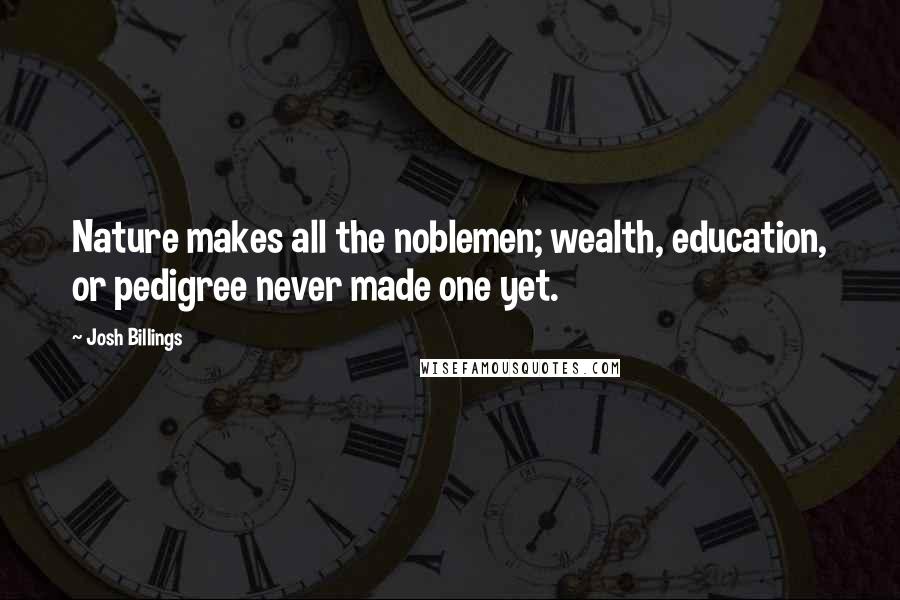 Josh Billings Quotes: Nature makes all the noblemen; wealth, education, or pedigree never made one yet.