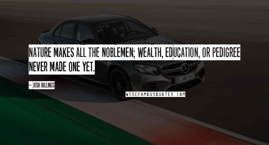 Josh Billings Quotes: Nature makes all the noblemen; wealth, education, or pedigree never made one yet.