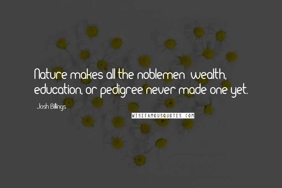 Josh Billings Quotes: Nature makes all the noblemen; wealth, education, or pedigree never made one yet.