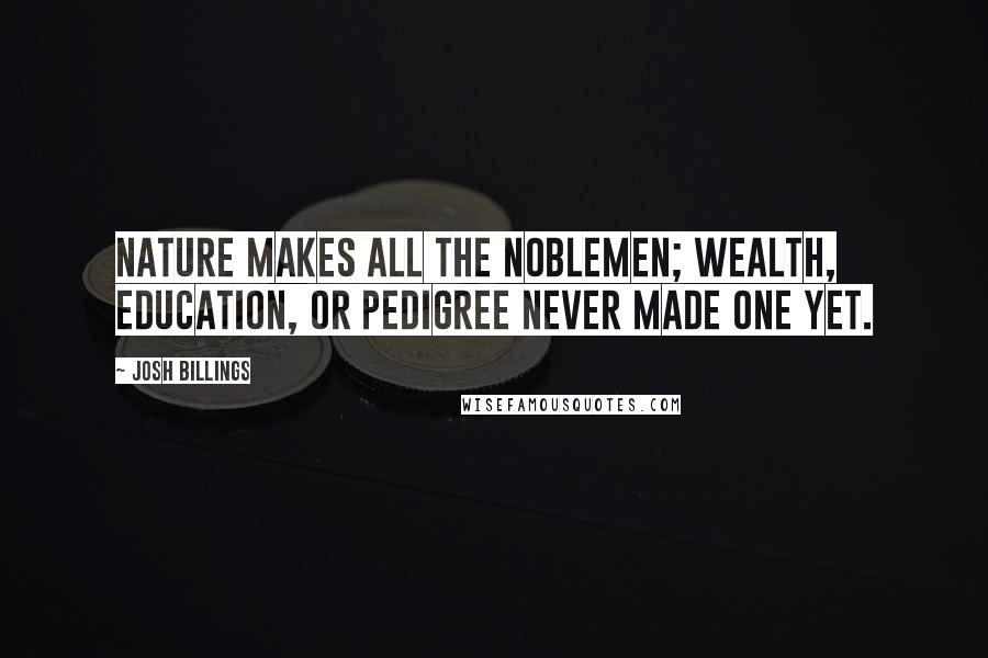 Josh Billings Quotes: Nature makes all the noblemen; wealth, education, or pedigree never made one yet.