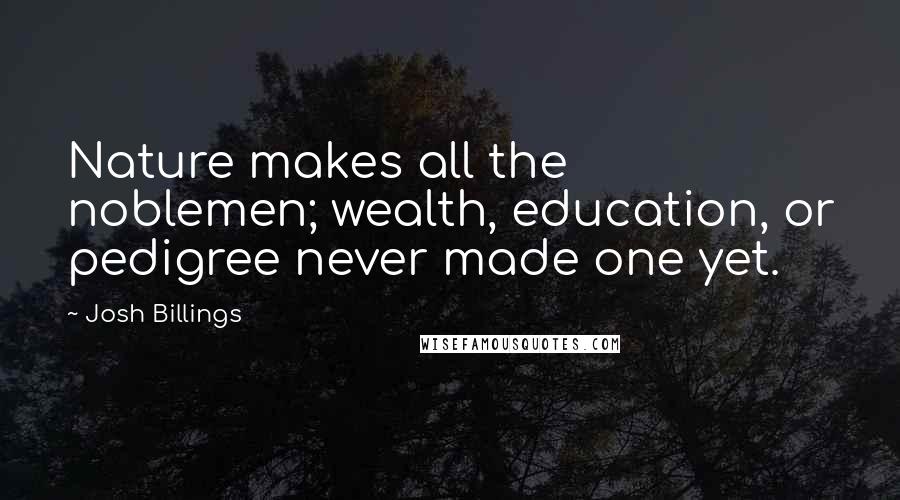 Josh Billings Quotes: Nature makes all the noblemen; wealth, education, or pedigree never made one yet.